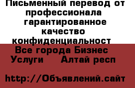 Письменный перевод от профессионала, гарантированное качество, конфиденциальност - Все города Бизнес » Услуги   . Алтай респ.